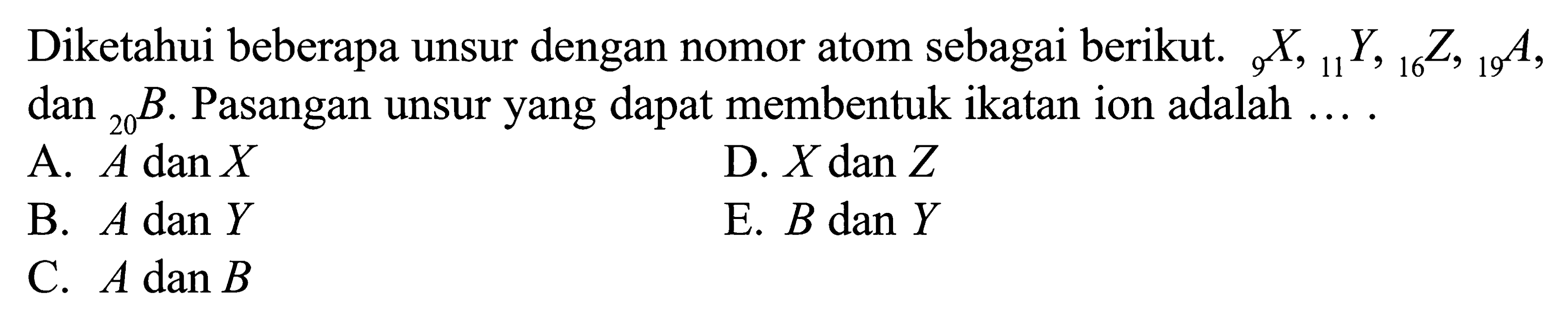 Diketahui beberapa unsur dengan nomor atom sebagai berikut. 9X, 11Y, 16Z, 19A, dan 20B. Pasangan unsur yang dapat membentuk ikatan ion adalah ...