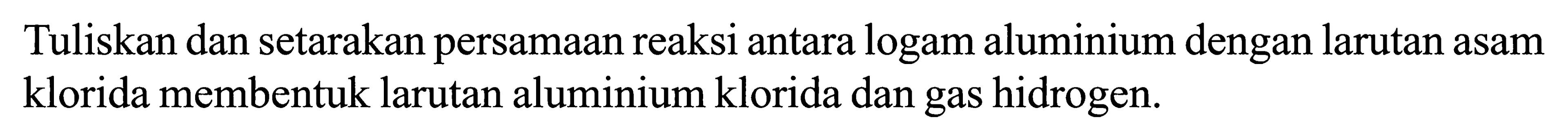 Tuliskan dan setarakan persamaan reaksi antara logam aluminium dengan larutan asam klorida membentuk larutan aluminium klorida dan gas hidrogen.