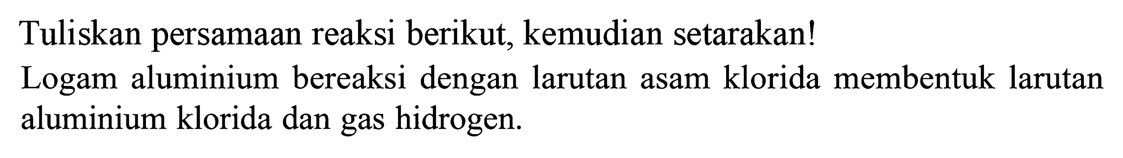 Tuliskan persamaan reaksi berikut, kemudian setarakan!Logam aluminium bereaksi dengan larutan asam klorida membentuk larutan aluminium klorida dan gas hidrogen.