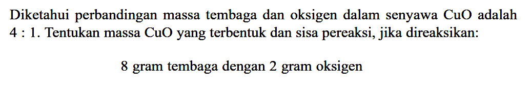 Diketahui perbandingan massa tembaga dan oksigen dalam senyawa  CuO  adalah 4:1. Tentukan massa  CuO  yang terbentuk dan sisa pereaksi, jika direaksikan:8 gram tembaga dengan 2 gram oksigen