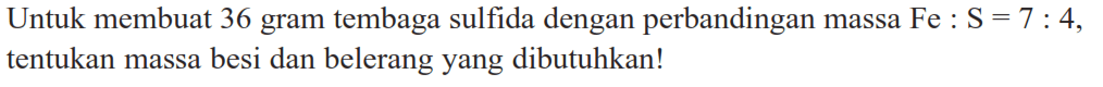 Untuk membuat 36 gram tembaga sulfida dengan perbandingan massa Fe:S=7:4, tentukan massa besi dan belerang yang dibutuhkan!  