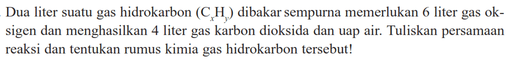 Dua liter suatu gas hidrokarbon (CxHy) dibakar sempurna memerlukan 6 liter gas oksigen dan menghasilkan 4 liter gas karbon dioksida dan uap air. Tuliskan persamaan reaksi dan tentukan rumus kimia gas hidrokarbon tersebut!