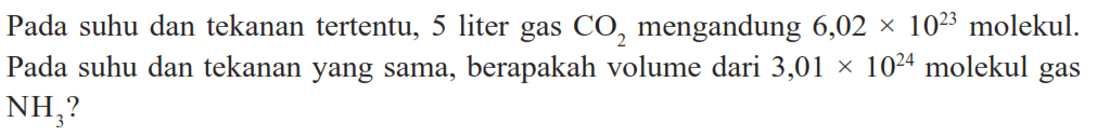 Pada suhu dan tekanan tertentu, 5 liter gas CO2 mengandung 6,02x10^(23) molekul. Pada suhu dan tekanan yang sama, berapakah volume dari 3,01x10^24 molekul gas NH3 ?