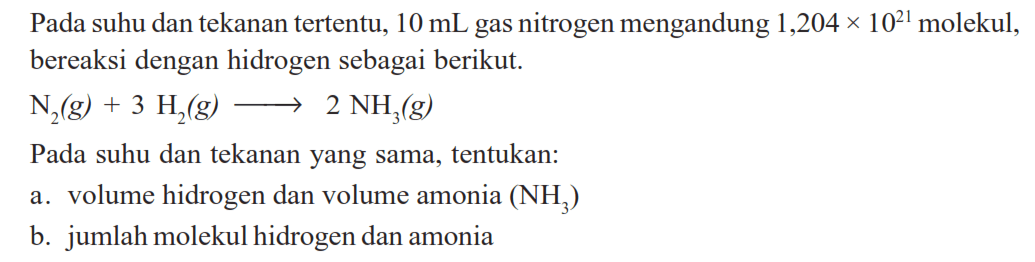 Pada suhu dan tekanan tertentu,  10 mL  gas nitrogen mengandung  1,204 x 10^21  molekul, bereaksi dengan hidrogen sebagai berikut.N2(g)+3H2(g) -> 2 NH3(g)Pada suhu dan tekanan yang sama, tentukan:a. volume hidrogen dan volume amonia  (NH3) b. jumlah molekul hidrogen dan amonia