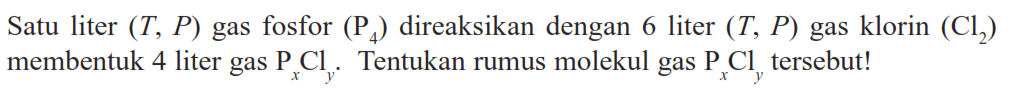 Satu liter  (T, P)  gas fosfor  (P4)  direaksikan dengan 6 liter  (T, P)  gas klorin  (Cl2)  membentuk 4 liter gas  kgx Cly . Tentukan rumus molekul gas  Px Cly  tersebut!