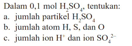 Dalam 0,1 mol H2 SO4, tentukan: a. jumlah partikel H2SO4 b. jumlah atom H, S, dan O c. jumlah ion H^+ dan ion SO4^2-