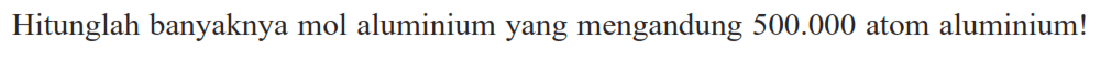 Hitunglah banyaknya mol aluminium yang mengandung 500.000 atom aluminium!