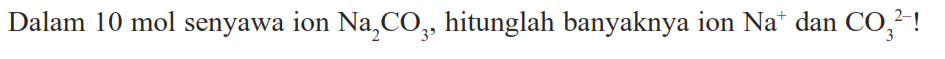 Dalam  10 mol  senyawa ion  Na2CO3, hitunglah banyaknya ion  Na^+ dan  CO3^2-  !