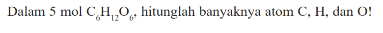 Dalam  5 mol C6H12O6, hitunglah banyaknya atom  C ,  H , dan  O ! 
