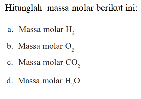 Hitunglah massa molar berikut ini: a. Massa molar H2 b. Massa molar O2 c. Massa molar CO2 d. Massa molar H2O 