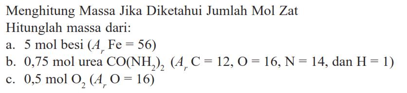 Menghitung Massa Jika Diketahui Jumlah Mol ZatHitunglah massa dari:a. 5 mol besi (Ar Fe=56) b. 0,75 mol urea CO(NH2)2(Ar C=12, O=16, N=14, dan H=1) c. 0,5 mol O2(Ar O=16) 