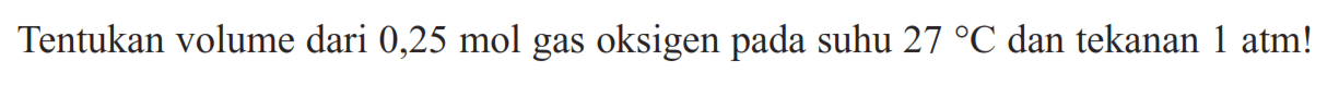 Tentukan volume dari 0,25 mol gas oksigen pada suhu 27 C dan tekanan 1 atm! 
