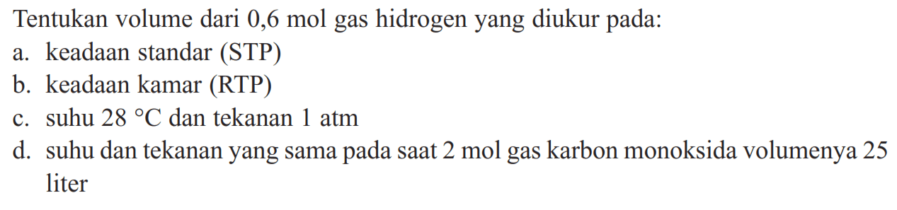 Tentukan volume dari 0,6 mol gas hidrogen yang diukur pada:a. keadaan standar (STP)b. keadaan kamar (RTP)c. suhu  28 C  dan tekanan  1 atm d. suhu dan tekanan yang sama pada saat  2 mol  gas karbon monoksida volumenya 25 liter