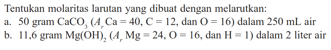 Tentukan molaritas larutan yang dibuat dengan melarutkan:a. 50 gram  CaCO3(Ar Ca=40, C=12. , dan  .O=16)  dalam  250 mL  airb. 11,6 gram  Mg(OH)2(Ar Mg=24, O=16. , dan  .H=1)  dalam 2 liter air