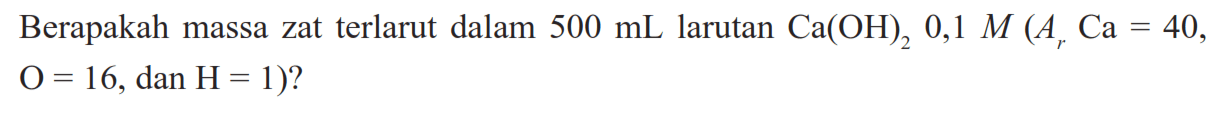 Berapakah massa zat terlarut dalam  500 mL  larutan  Ca(OH)2 0,1 M(Ar Ca=40. ,  O=16, dan H=1)  ?