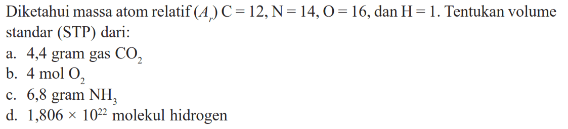 Diketahui massa atom relatif (Ar) C=12, N=14, O=16, dan H=1. Tentukan volume standar (STP) dari: a. 4,4 gram gas CO2 b. 4 mol O2 c. 6,8 gram NH3 d. 1,806 x 10^22 molekul hidrogen