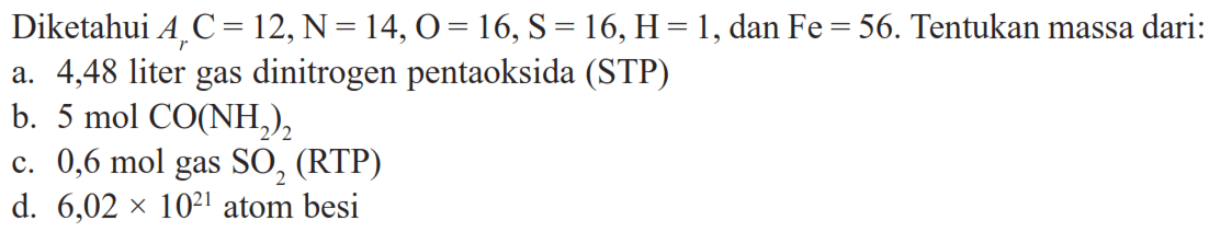 Diketahui Ar C=12, N=14, O=16, S=16, H=1, dan Fe=56. Tentukan massa dari: a. 4,48 liter gas dinitrogen pentaoksida (STP) b. 5 mol CO(NH2)2 c. 0,6 mol gas SO2 (RTP) d. 6,02 x 10^21 atom besi