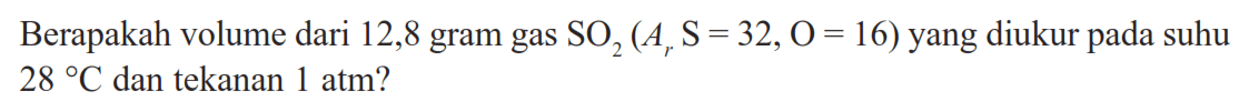 Berapakah volume dari 12,8 gram gas  SO2(Ar S=32, O=16)  yang diukur pada suhu 28 C dan tekanan 1 atm?