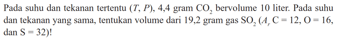 Pada suhu dan tekanan tertentu (T, P), 4,4 gram CO/2 bervolume 10 liter. Pada suhu dan tekanan yang sama, tentukan volume dari 19,2 gram gas SO/2(Ar C=12, O=16, dan S=32) ! 