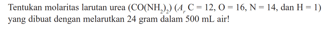 Tentukan molaritas larutan urea (CO(NH2)2) (Ar C=12, O=16, N=14, dan H=1) yang dibuat dengan melarutkan 24 gram dalam 500 mL air!