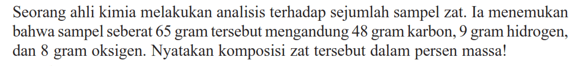 Seorang ahli kimia melakukan analisis terhadap sejumlah sampel zat. Ia menemukan bahwa sampel seberat 65 gram tersebut mengandung 48 gram karbon, 9 gram hidrogen, dan 8 gram oksigen. Nyatakan komposisi zat tersebut dalam persen massa!