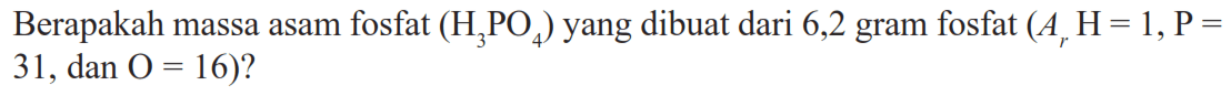 Berapakah massa asam fosfat (H3PO4) yang dibuat dari 6,2 gram fosfat (Ar H=1, P=31, dan  O=16)?