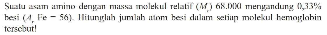 Suatu asam amino dengan massa molekul relatif (Mr) 68.000 mengandung 0,33 % besi (Ar Fe=56). Hitunglah jumlah atom besi dalam setiap molekul hemoglobin tersebut! 