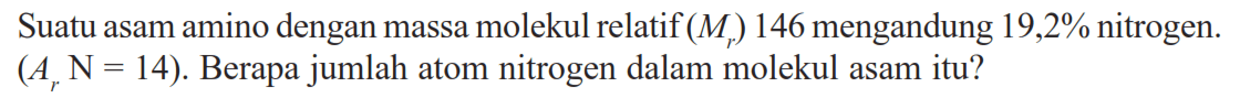 Suatu asam amino dengan massa molekul relatif (Mr) 146 mengandung 19,2% nitrogen. (Ar N=14). Berapa jumlah atom nitrogen dalam molekul asam itu?