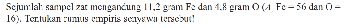 Sejumlah sampel zat mengandung 11,2 gram Fe dan 4,8 gram O(Ar Fe=56 dan O=16). Tentukan rumus empiris senyawa tersebut!