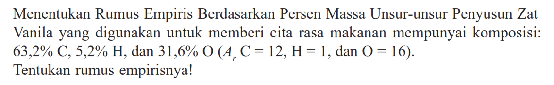 Menentukan Rumus Empiris Berdasarkan Persen Massa Unsur-unsur Penyusun Zat Vanila yang digunakan untuk memberi cita rasa makanan mempunyai komposisi: 63,2% C, 5,2% H, dan 31,6% O(ArC=12, H=1, dan O=16).Tentukan rumus empirisnya!