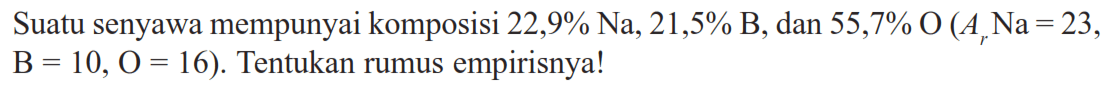 Suatu senyawa mempunyai komposisi 22,9% Na, 21,5% B, dan 55,7% O (Ar Na=23, B=10, O=16). Tentukan rumus empirisnya!