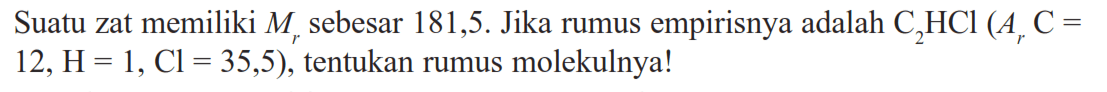 Suatu zat memiliki  Mr  sebesar 181,5. Jika rumus empirisnya adalah  C2 HCl(Ar C=.   12, H=1, Cl=35,5) , tentukan rumus molekulnya!