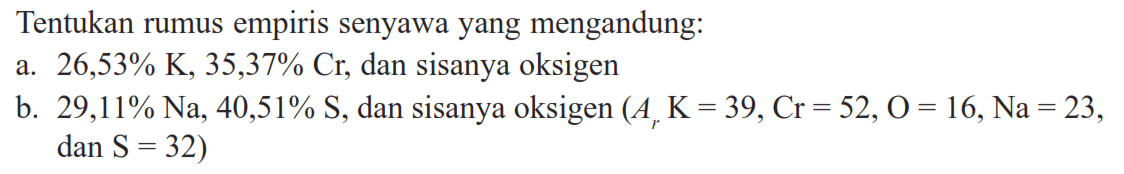 Tentukan rumus empiris senyawa yang mengandung:a.  26,53% K, 35,37% Cr , dan sisanya oksigen b.  29,11% Na, 40,51% S , dan sisanya oksigen  (Ar K=39, Cr=52, O=16, Na=23. , dan  S=32  )