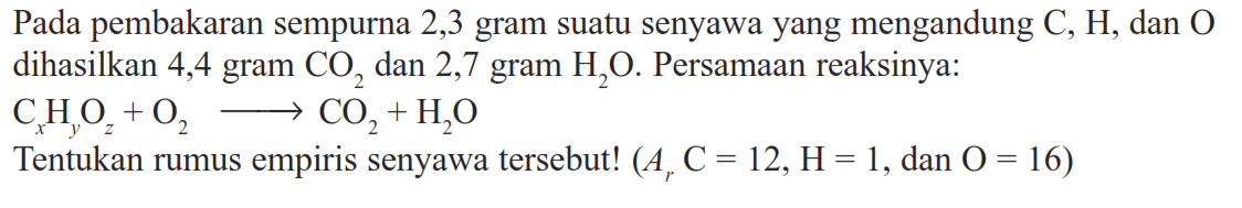 Pada pembakaran sempurna 2,3 gram suatu senyawa yang mengandung C, H, dan O dihasilkan 4,4 gram CO2 dan 2,7 gram H2O. Persamaan reaksinya:CxHyOz+O2->CO2+H2OTentukan rumus empiris senyawa tersebut! (Ar C=12, H=1, dan O=16)