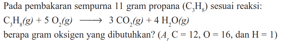 Pada pembakaran sempurna 11 gram propana  (C3H8)  sesuai reaksi: C3H8(g) + 5 O2(g) => 3 CO2(g) + 4 H2O(g) berapa gram oksigen yang dibutuhkan?  (Ar C=12, O=16. , dan  .H=1) 