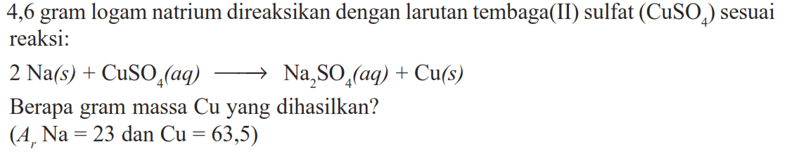 4,6 gram logam natrium direaksikan dengan larutan tembaga(II) sulfat (CuSO4) sesuaireaksi:2 Na(s)+CuSO4(aq) -> Na2SO4(aq)+Cu(s)Berapa gram massa Cu yang dihasilkan?(Ar Na=23 dan Cu=63,5) 