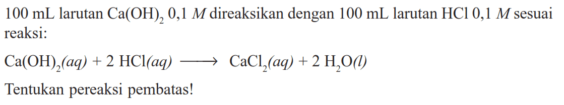 100 mL larutan Ca(OH)2 0,1 M direaksikan dengan 100 mL larutan HCl 0,1 M sesuai reaksi: Ca(OH)2(aq)+2HCl(aq)->CaCl2(aq)+2H2O(l) Tentukan pereaksi pembatas!