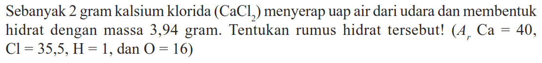 Sebanyak 2 gram kalsium klorida  (CaCl2)  menyerap uap air dari udara dan membentuk hidrat dengan massa 3,94 gram. Tentukan rumus hidrat tersebut!  (Ar Ca=40, Cl=35,5, H=1, dan  O=16)