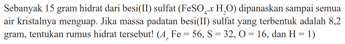 Sebanyak 15 gram hidrat dari besi(II) sulfat (FeSO4xH2O) dipanaskan sampai semua air kristalnya menguap. Jika massa padatan besi(II) sulfat yang terbentuk adalah 8,2 gram, tentukan rumus hidrat tersebut! (Ar Fe=56, S=32, O=16, dan H=1)