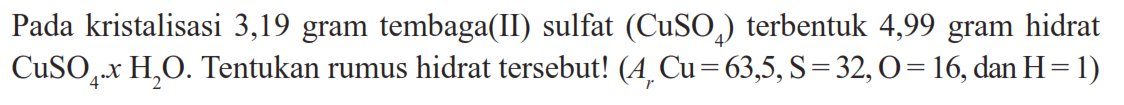Pada kristalisasi 3,19 gram tembaga(II) sulfat (CuSO4) terbentuk 4,99 gram hidrat CuSO4.xH2O. Tentukan rumus hidrat tersebut! (Ar Cu=63,5, s=32, O=16, dan H=1) 