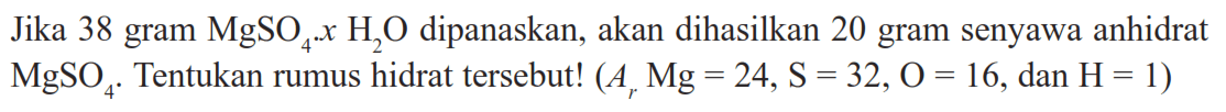 Jika 38 gram MgSO4 x H2O dipanaskan, akan dihasilkan 20 gram senyawa anhidrat MgSO4. Tentukan rumus hidrat tersebut!  (Ar Mg=24, S=32, O=16, dan H=1) 