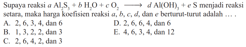 Supaya reaksi  a Al2 S3+b H2 O+c O2-> d Al(OH)3+e S menjadi reaksi setara, maka harga koefisien reaksi a, b, c, d ,dan e berturut-turut adalah ....