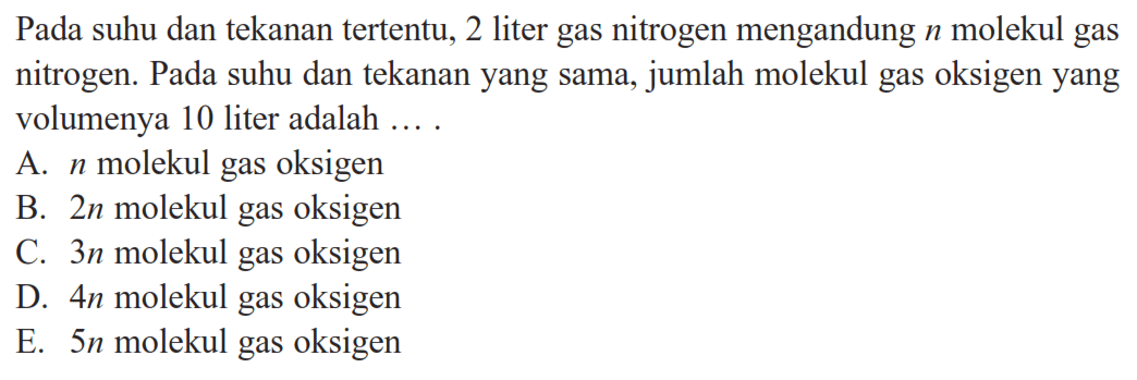 Pada suhu dan tekanan tertentu, 2 liter gas nitrogen mengandung  n  molekul gas nitrogen. Pada suhu dan tekanan yang sama, jumlah molekul gas oksigen yang volumenya 10 liter adalah  .....
