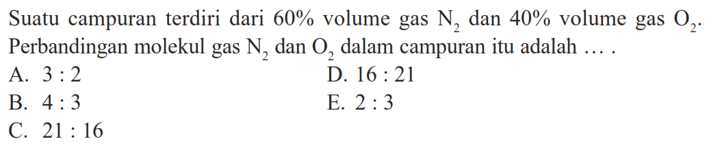 Suatu campuran terdiri dari 60% volume gas N2 dan 40% volume gas O2. Perbandingan molekul gas N2 dan O2 dalam campuran itu adalah ... .