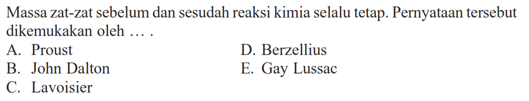 Massa zat-zat sebelum dan sesudah reaksi kimia selalu tetap. Pernyataan tersebut dikemukakan oleh ...A. ProustD. BerzelliusB. John DaltonE. Gay LussacC. Lavoisier