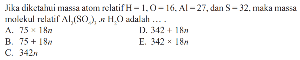 Jika diketahui massa atom relatif H=1, O=16, Al=27, dan S=32, maka massa molekul relatif Al2(SO4)3 . n H2O  adalah  ...