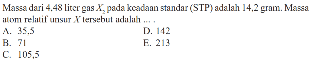 Massa dari 4,48 liter gas  X2  pada keadaan standar (STP) adalah 14,2 gram. Massa atom relatif unsur  X  tersebut adalah ....