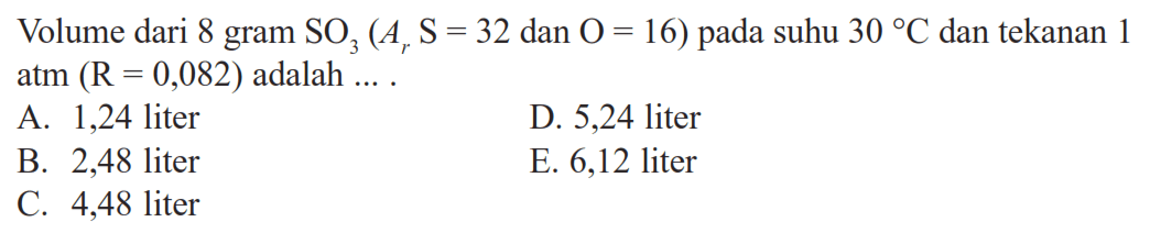 Volume dari 8 gram  SO3(Ar S=32 dan O=16) pada suhu  30 C  dan tekanan 1 atm (R=0,082)  adalah  ...