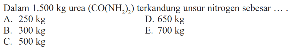 Dalam  1.500 kg  urea  (CO(NH2)2)  terkandung unsur nitrogen sebesar  ... . A.  250 kg D.  650 kg B.  300 kg E.  700 kg C.  500 kg 