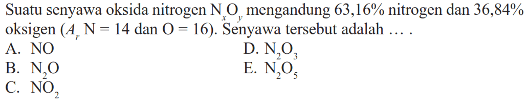 Suatu senyawa oksida nitrogen  NxOy  mengandung  63,16%  nitrogen dan  36,84%  oksigen  (Ar N=14 dan O=16) . Senyawa tersebut adalah ...